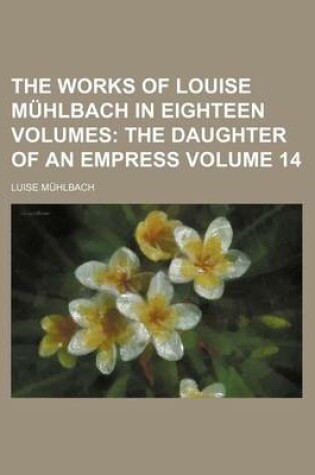 Cover of The Works of Louise Muhlbach in Eighteen Volumes Volume 14; The Daughter of an Empress