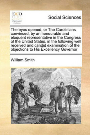 Cover of The eyes opened, or The Carolinians convinced, by an honourable and eloquent representative in the Congress of the United States, in the following well received and candid examination of the objections to His Excellency Governor