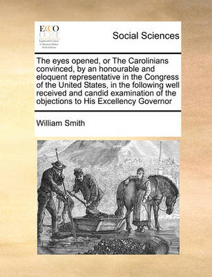 Book cover for The eyes opened, or The Carolinians convinced, by an honourable and eloquent representative in the Congress of the United States, in the following well received and candid examination of the objections to His Excellency Governor