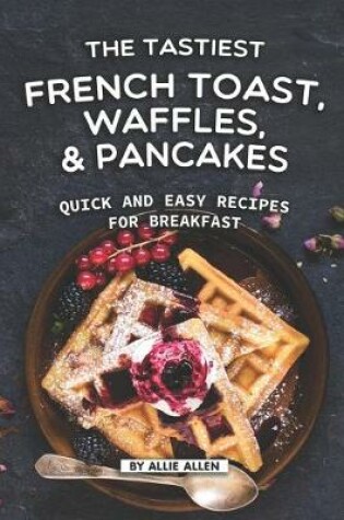 Cover of The Tastiest French Toast, Waffles, and Pancakes