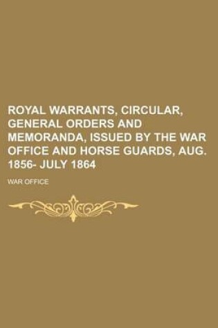 Cover of Royal Warrants, Circular, General Orders and Memoranda, Issued by the War Office and Horse Guards, Aug. 1856- July 1864