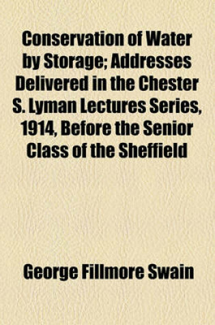 Cover of Conservation of Water by Storage; Addresses Delivered in the Chester S. Lyman Lectures Series, 1914, Before the Senior Class of the Sheffield Scientific School, Yale University