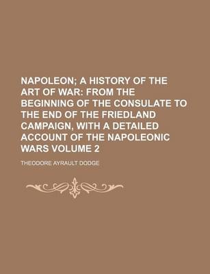 Book cover for Napoleon Volume 2; A History of the Art of War from the Beginning of the Consulate to the End of the Friedland Campaign, with a Detailed Account of the Napoleonic Wars