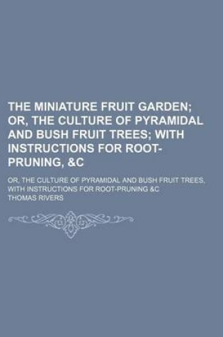 Cover of The Miniature Fruit Garden; Or, the Culture of Pyramidal and Bush Fruit Trees with Instructions for Root-Pruning, &C. Or, the Culture of Pyramidal and Bush Fruit Trees, with Instructions for Root-Pruning &C