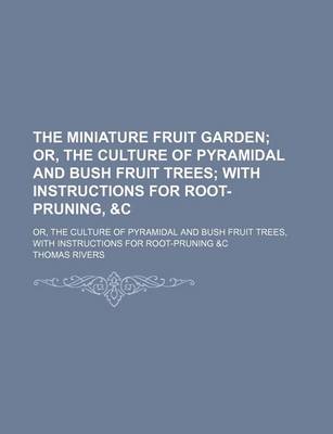 Book cover for The Miniature Fruit Garden; Or, the Culture of Pyramidal and Bush Fruit Trees with Instructions for Root-Pruning, &C. Or, the Culture of Pyramidal and Bush Fruit Trees, with Instructions for Root-Pruning &C