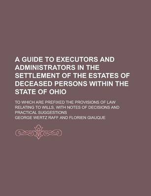 Book cover for A Guide to Executors and Administrators in the Settlement of the Estates of Deceased Persons Within the State of Ohio; To Which Are Prefixed the Pro