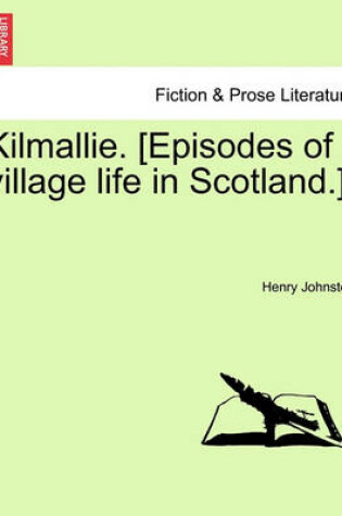 Cover of Kilmallie. [Episodes of Village Life in Scotland.]Vol. II.