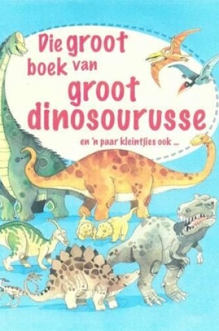 Cover of Die Groot Boek Van Groot Dinosourusse