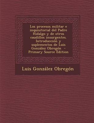 Book cover for Los Procesos Militar E Inquisitorial del Padre Hidalgo y de Otros Caudillos Insurgentes. Introduccion y Suplementos de Luis Gonzalez Obregon - Primary