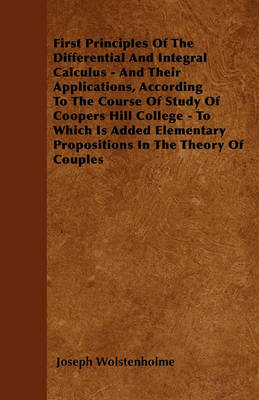 Book cover for First Principles Of The Differential And Integral Calculus - And Their Applications, According To The Course Of Study Of Coopers Hill College - To Which Is Added Elementary Propositions In The Theory Of Couples