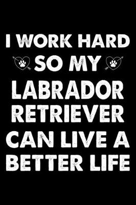 Book cover for I Work Hard So My Labrador Retriever Can Live A Better Life