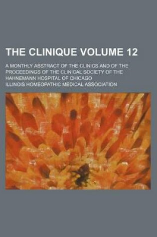 Cover of The Clinique Volume 12; A Monthly Abstract of the Clinics and of the Proceedings of the Clinical Society of the Hahnemann Hospital of Chicago