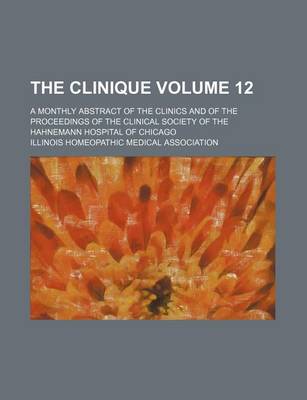 Book cover for The Clinique Volume 12; A Monthly Abstract of the Clinics and of the Proceedings of the Clinical Society of the Hahnemann Hospital of Chicago