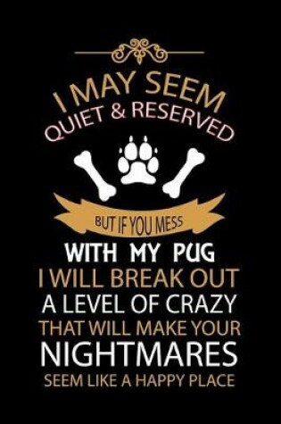 Cover of I May Seem Quiet & Reserved But If You Mess with My Pug I Will Break Out a Level of Crazy That Will Make Your Nightmares Seem Like a Happy Place