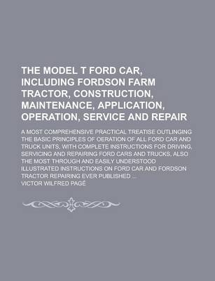 Book cover for The Model T Ford Car, Including Fordson Farm Tractor, Construction, Maintenance, Application, Operation, Service and Repair; A Most Comprehensive Practical Treatise Outlinging the Basic Principles of Oeration of All Ford Car and Truck