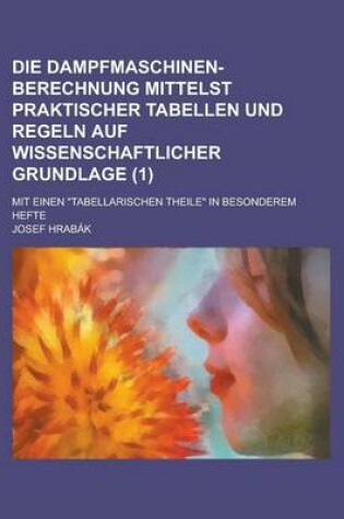 Cover of Die Dampfmaschinen-Berechnung Mittelst Praktischer Tabellen Und Regeln Auf Wissenschaftlicher Grundlage; Mit Einen "Tabellarischen Theile" in Besonderem Hefte (1)