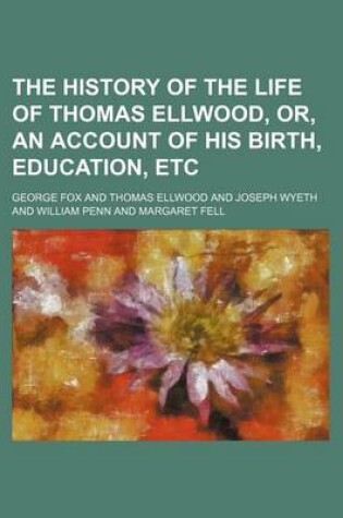 Cover of The History of the Life of Thomas Ellwood, Or, an Account of His Birth, Education, Etc