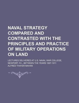 Book cover for Naval Strategy Compared and Contrasted with the Principles and Practice of Military Operations on Land; Lectures Delivered at U.S. Naval War College, Newport, R.I., Between the Years 1887-1911
