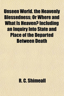 Book cover for Unseen World. the Heavenly Blessedness; Or Where and What Is Heaven? Including an Inquiry Into State and Place of the Departed Between Death