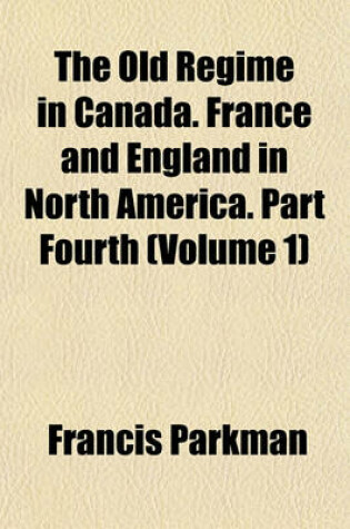 Cover of The Old Regime in Canada. France and England in North America. Part Fourth (Volume 1)