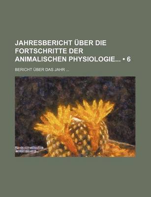 Book cover for Jahresbericht Uber Die Fortschritte Der Animalischen Physiologie; Bericht Uber Das Jahr (6)