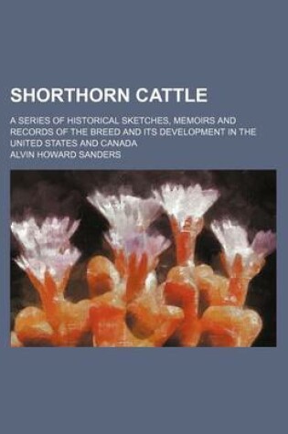 Cover of Shorthorn Cattle; A Series of Historical Sketches, Memoirs and Records of the Breed and Its Development in the United States and Canada