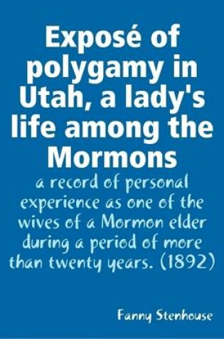 Cover of Expose of Polygamy in Utah, a Lady's Life Among the Mormons : a Record of Personal Experience as One of the Wives of a Mormon Elder During a Period of More Than Twenty Years. (1892)