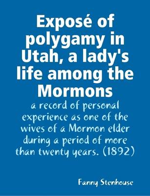 Book cover for Expose of Polygamy in Utah, a Lady's Life Among the Mormons : a Record of Personal Experience as One of the Wives of a Mormon Elder During a Period of More Than Twenty Years. (1892)