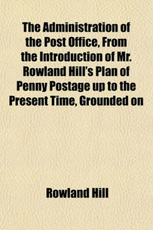 Cover of The Administration of the Post Office, from the Introduction of Mr. Rowland Hill's Plan of Penny Postage Up to the Present Time, Grounded on