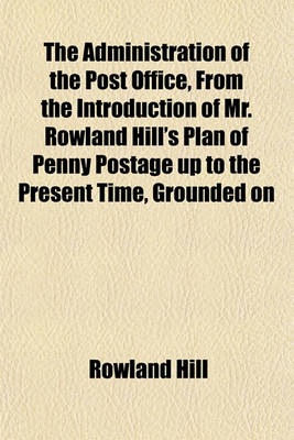 Book cover for The Administration of the Post Office, from the Introduction of Mr. Rowland Hill's Plan of Penny Postage Up to the Present Time, Grounded on