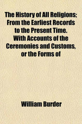 Cover of The History of All Religions; From the Earliest Records to the Present Time. with Accounts of the Ceremonies and Customs, or the Forms of