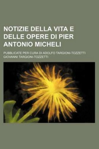 Cover of Notizie Della Vita E Delle Opere Di Pier Antonio Micheli; Pubblicate Per Cura Di Adolfo Targioni-Tozzetti