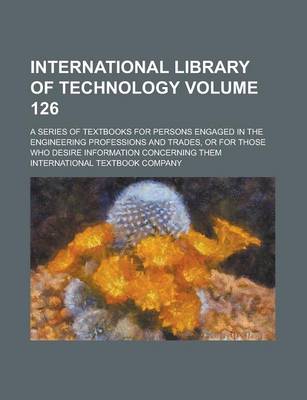 Book cover for International Library of Technology; A Series of Textbooks for Persons Engaged in the Engineering Professions and Trades, or for Those Who Desire Information Concerning Them Volume 126