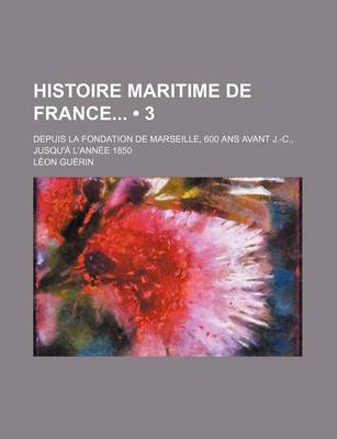 Book cover for Histoire Maritime de France (3); Depuis La Fondation de Marseille, 600 ANS Avant J.-C., Jusqu'a L'Annee 1850