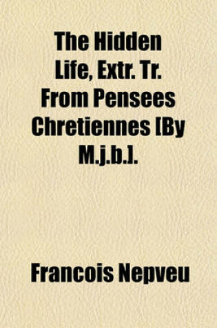 Cover of The Hidden Life, Extr. Tr. from Pensees Chretiennes [By M.J.B.].