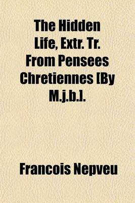 Book cover for The Hidden Life, Extr. Tr. from Pensees Chretiennes [By M.J.B.].