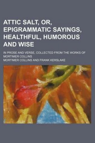 Cover of Attic Salt, Or, Epigrammatic Sayings, Healthful, Humorous and Wise; In Prose and Verse, Collected from the Works of Mortimer Collins