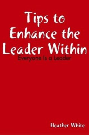 Cover of Tips to Enhance the Leader Within: Everyone Is a Leader