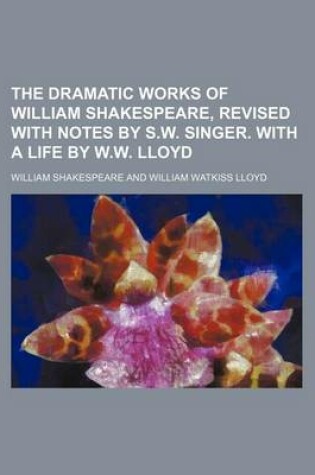 Cover of The Dramatic Works of William Shakespeare, Revised with Notes by S.W. Singer. with a Life by W.W. Lloyd