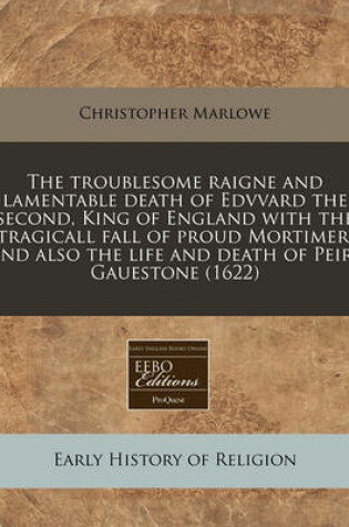 Cover of The Troublesome Raigne and Lamentable Death of Edvvard the Second, King of England with the Tragicall Fall of Proud Mortimer. and Also the Life and Death of Peirs Gauestone (1622)