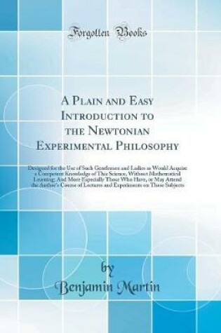 Cover of A Plain and Easy Introduction to the Newtonian Experimental Philosophy: Designed for the Use of Such Gentlemen and Ladies as Would Acquire a Competent Knowledge of This Science, Without Mathematical Learning; And More Especially Those Who Have, or May Att