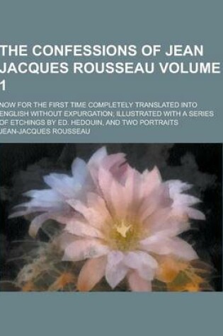 Cover of The Confessions of Jean Jacques Rousseau; Now for the First Time Completely Translated Into English Without Expurgation; Illustrated with a Series of