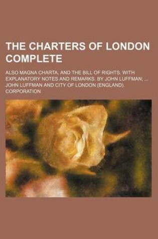 Cover of The Charters of London Complete; Also Magna Charta, and the Bill of Rights. with Explanatory Notes and Remarks. by John Luffman