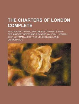 Book cover for The Charters of London Complete; Also Magna Charta, and the Bill of Rights. with Explanatory Notes and Remarks. by John Luffman