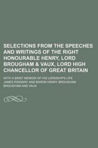 Cover of Selections from the Speeches and Writings of the Right Honourable Henry, Lord Brougham & Vaux, Lord High Chancellor of Great Britain; With a Brief Memoir of His Lordship's Life