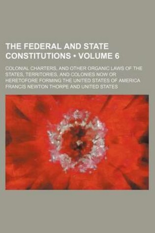 Cover of The Federal and State Constitutions (Volume 6); Colonial Charters, and Other Organic Laws of the States, Territories, and Colonies Now or Heretofore Forming the United States of America