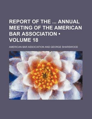 Book cover for Report of the Annual Meeting of the American Bar Association (Volume 18)