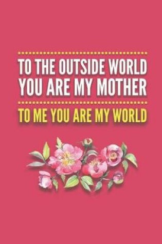 Cover of To The Outside World You Are My Mother - To Me You Are My World
