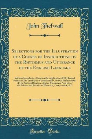 Cover of Selections for the Illustration of a Course of Instructions on the Rhythmus and Utterance of the English Language: With an Introductory Essay on the Application of Rhythmical Science to the Treatment of Impediments, and the Improvement of Our National Ora