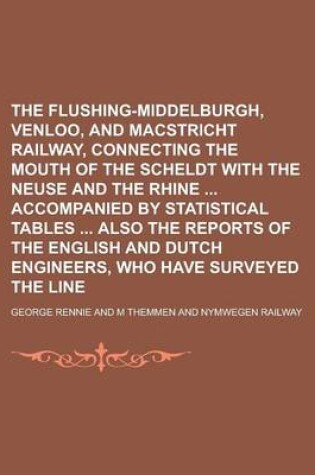 Cover of The Flushing-Middelburgh, Venloo, and Macstricht Railway, Connecting the Mouth of the Scheldt with the Neuse and the Rhine Accompanied by Statistical Tables Also the Reports of the English and Dutch Engineers, Who Have Surveyed the Line